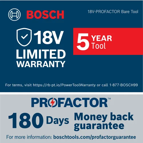 Bosch 18V LIMITED WARRANTY, 5 YEAR Tool, PROFACTOR with 180 Days money back guarantee; see boschtools.com/profactorguarantee for information.