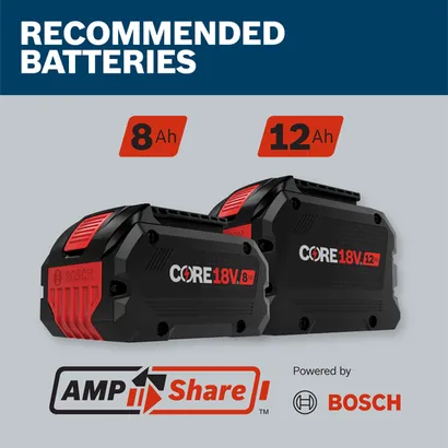 RECOMMENDED BATTERIES:  Bosch CORE18V 8Ah and 12Ah batteries, with Amp Share technology, Powered by BOSCH.
