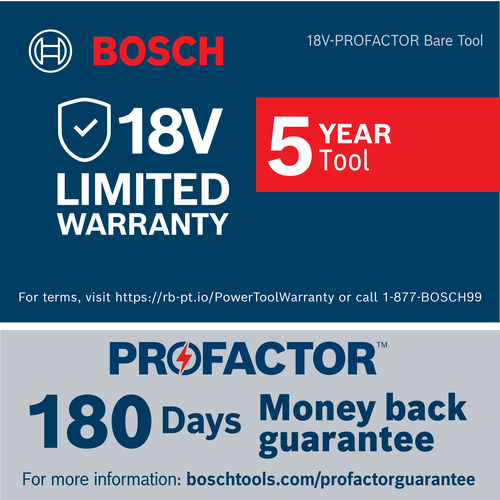 Bosch 18V LIMITED WARRANTY, 5 YEAR Tool, PROFACTOR with 180 Days money back guarantee; see boschtools.com/profactorguarantee for information.