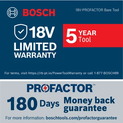 Bosch 18V LIMITED WARRANTY, 5 YEAR Tool, PROFACTOR with 180 Days money back guarantee; see boschtools.com/profactorguarantee for information.